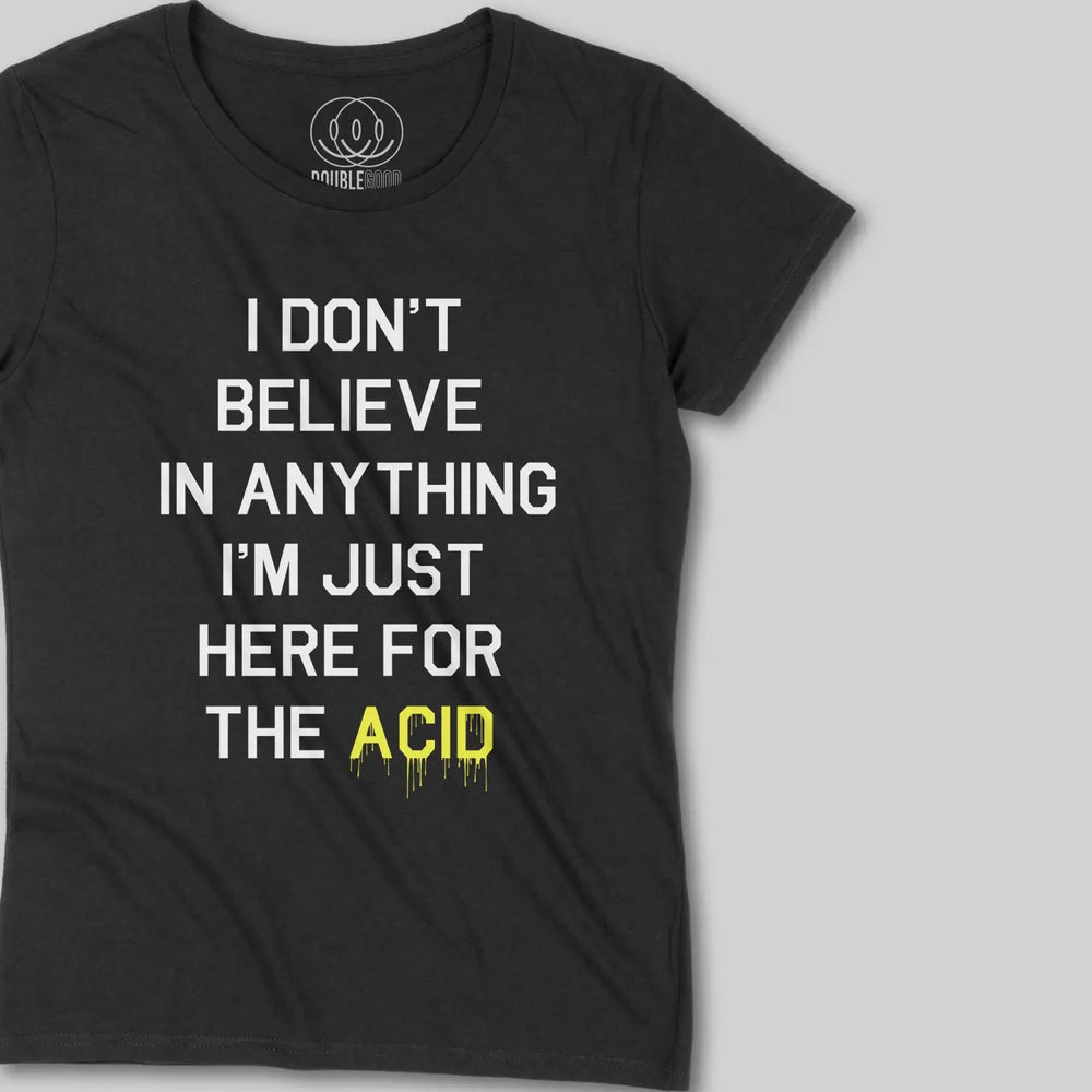 I Don’t Believe In Anything I’m Only Here For The Acid Womens T - Shirt
